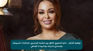 موهبة ثلاثية.. داليا البحيري تتألق بين خشبة المسرح، شاشات السينما، ومسارح الدراما بجاذبية لا تُضاهى
